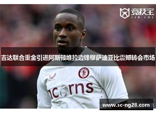 吉达联合重金引进阿斯顿维拉边锋穆萨迪亚比震撼转会市场