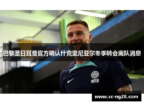 巴黎圣日耳曼官方确认什克里尼亚尔冬季转会离队消息 巴黎圣日耳曼官方确认什克里尼亚尔冬季转会离队消息