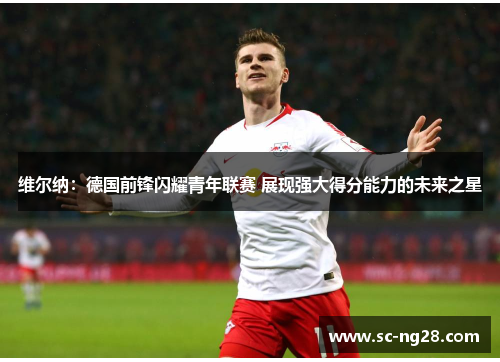 维尔纳:德国前锋闪耀青年联赛 展现强大得分能力的未来之星 维尔纳:德国前锋闪耀青年联赛 展现强大得分能力的未来之星