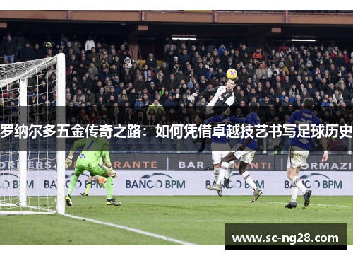 罗纳尔多五金传奇之路：如何凭借卓越技艺书写足球历史