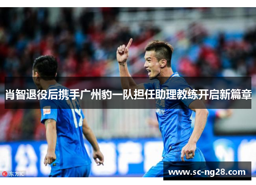 肖智退役后携手广州豹一队担任助理教练开启新篇章