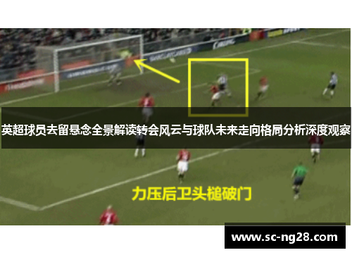 英超球员去留悬念全景解读转会风云与球队未来走向格局分析深度观察