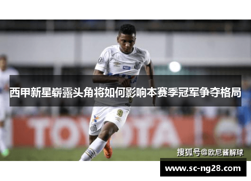 西甲新星崭露头角将如何影响本赛季冠军争夺格局