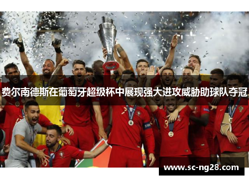 费尔南德斯在葡萄牙超级杯中展现强大进攻威胁助球队夺冠