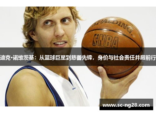 迪克·诺维茨基：从篮球巨星到慈善先锋，身价与社会责任并肩前行