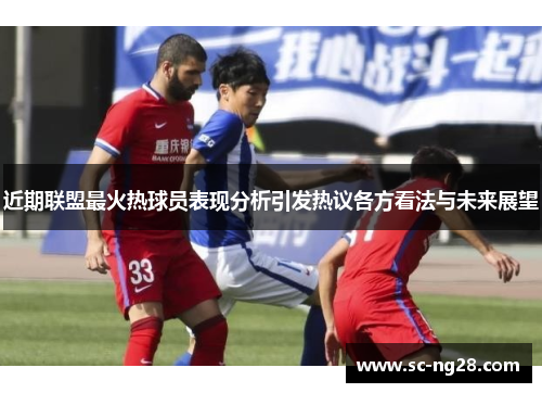 近期联盟最火热球员表现分析引发热议各方看法与未来展望