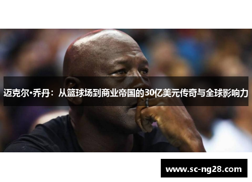 迈克尔·乔丹：从篮球场到商业帝国的30亿美元传奇与全球影响力