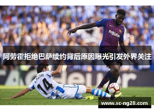 阿劳霍拒绝巴萨续约背后原因曝光引发外界关注