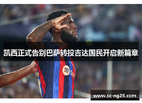 凯西正式告别巴萨转投吉达国民开启新篇章