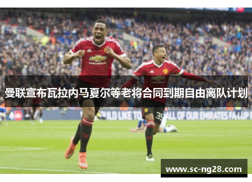 曼联宣布瓦拉内马夏尔等老将合同到期自由离队计划 曼联宣布瓦拉内马夏尔等老将合同到期自由离队计划