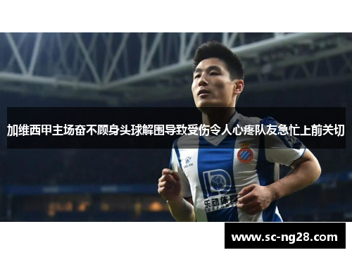 加维西甲主场奋不顾身头球解围导致受伤令人心疼队友急忙上前关切 加维西甲主场奋不顾身头球解围导致受伤令人心疼队友急忙上前关切