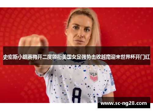 史密斯小组赛梅开二度领衔美国女足强势击败越南迎来世界杯开门红 史密斯小组赛梅开二度领衔美国女足强势击败越南迎来世界杯开门红