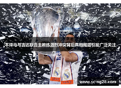 本泽马与吉达联合主教练激烈冲突背后真相揭露引发广泛关注 本泽马与吉达联合主教练激烈冲突背后真相揭露引发广泛关注