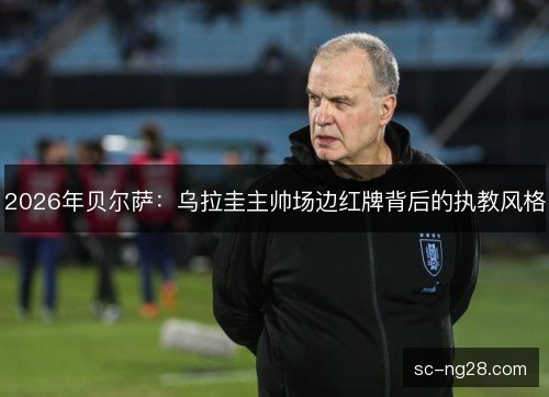 2026年贝尔萨：乌拉圭主帅场边红牌背后的执教风格