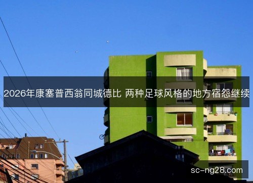 2026年康塞普西翁同城德比 两种足球风格的地方宿怨继续
